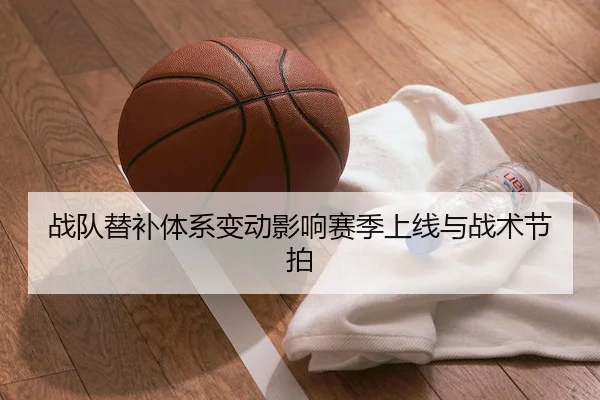 战队替补体系变动影响赛季上线与战术节拍